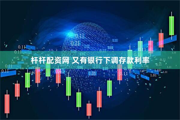 杆杆配资网 又有银行下调存款利率