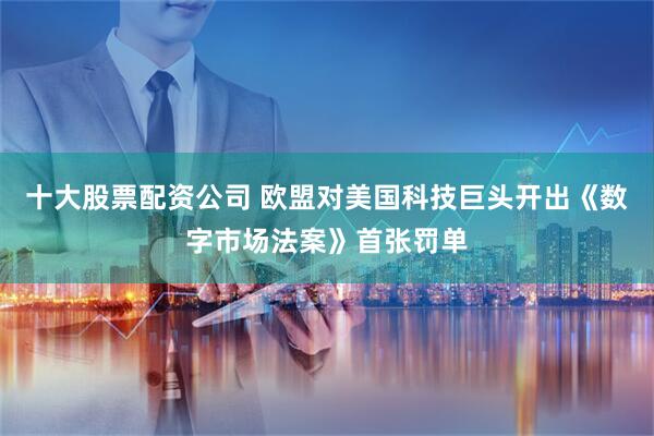 十大股票配资公司 欧盟对美国科技巨头开出《数字市场法案》首张罚单