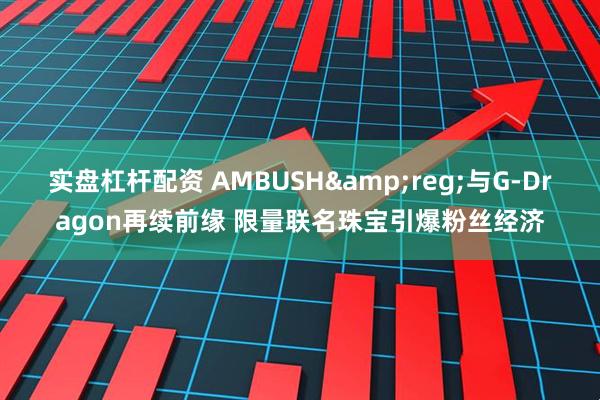 实盘杠杆配资 AMBUSH&reg;与G-Dragon再续前缘 限量联名珠宝引爆粉丝经济