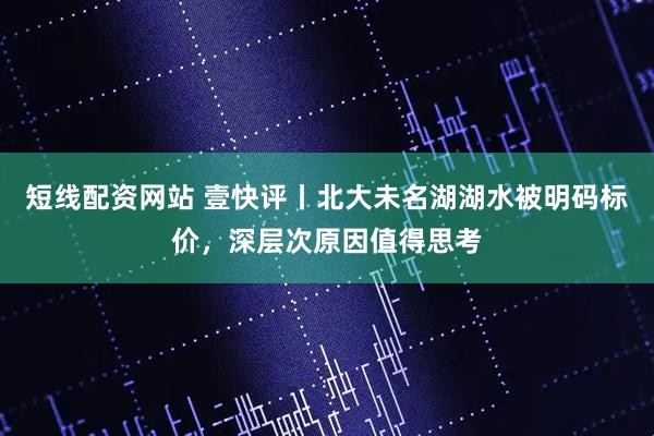短线配资网站 壹快评丨北大未名湖湖水被明码标价，深层次原因值得思考