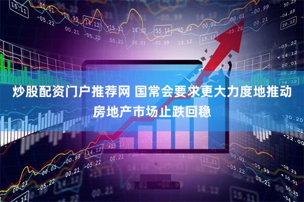 炒股配资门户推荐网 国常会要求更大力度地推动房地产市场止跌回稳