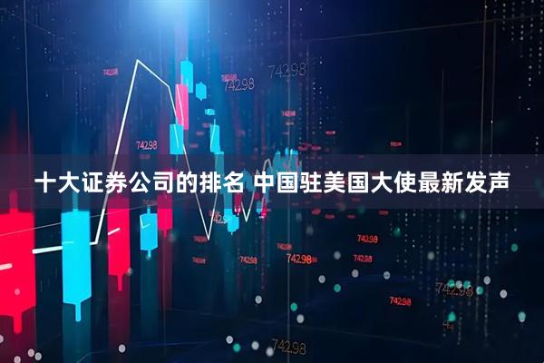 十大证券公司的排名 中国驻美国大使最新发声