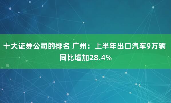 十大证券公司的排名 广州：上半年出口汽车9万辆 同比增加28.4%