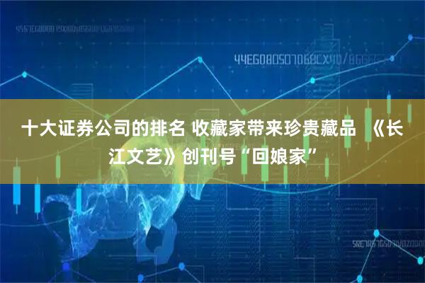 十大证券公司的排名 收藏家带来珍贵藏品  《长江文艺》创刊号“回娘家”