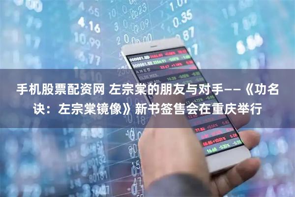 手机股票配资网 左宗棠的朋友与对手——《功名诀：左宗棠镜像》新书签售会在重庆举行