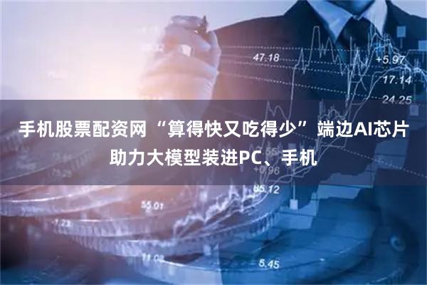 手机股票配资网 “算得快又吃得少” 端边AI芯片助力大模型装进PC、手机
