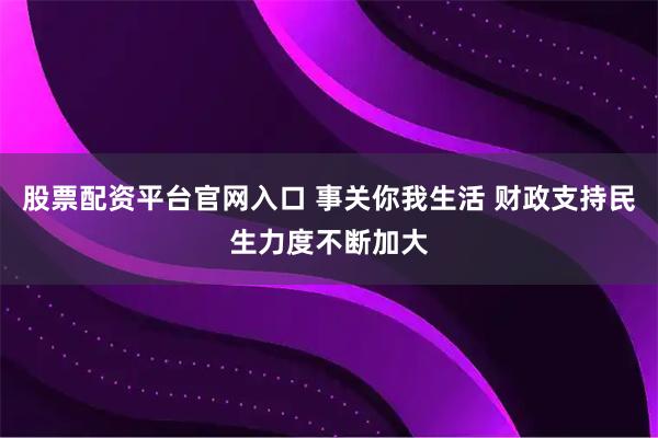 股票配资平台官网入口 事关你我生活 财政支持民生力度不断加大