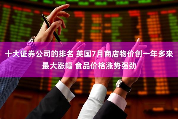 十大证券公司的排名 英国7月商店物价创一年多来最大涨幅 食品价格涨势强劲