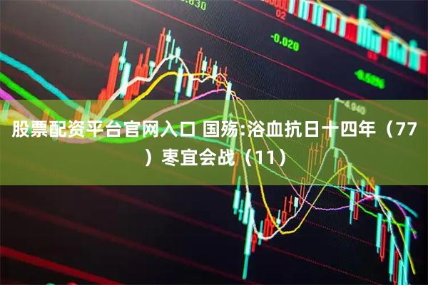 股票配资平台官网入口 国殇:浴血抗日十四年（77）栆宜会战（11）