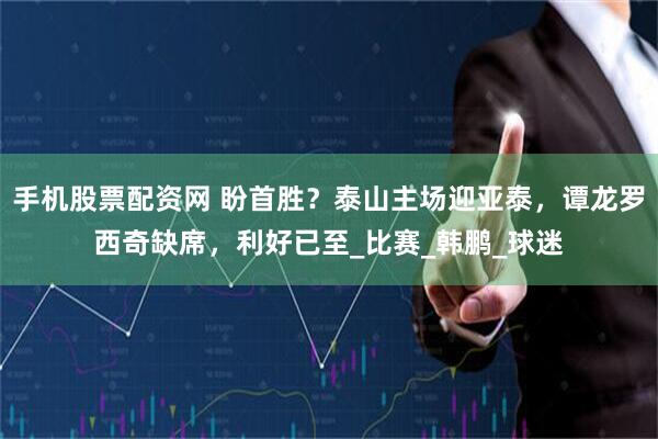 手机股票配资网 盼首胜？泰山主场迎亚泰，谭龙罗西奇缺席，利好已至_比赛_韩鹏_球迷