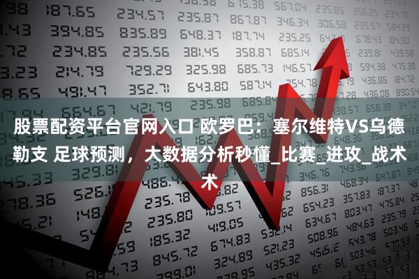 股票配资平台官网入口 欧罗巴：塞尔维特VS乌德勒支 足球预测，大数据分析秒懂_比赛_进攻_战术