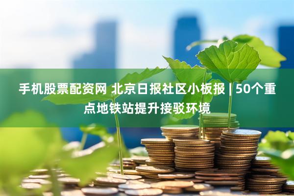 手机股票配资网 北京日报社区小板报 | 50个重点地铁站提升接驳环境