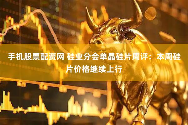 手机股票配资网 硅业分会单晶硅片周评：本周硅片价格继续上行