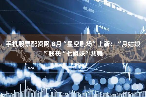 手机股票配资网 8月“星空剧场”上新：“月姑娘”联袂“七姐妹”共舞