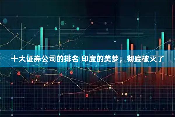 十大证券公司的排名 印度的美梦，彻底破灭了