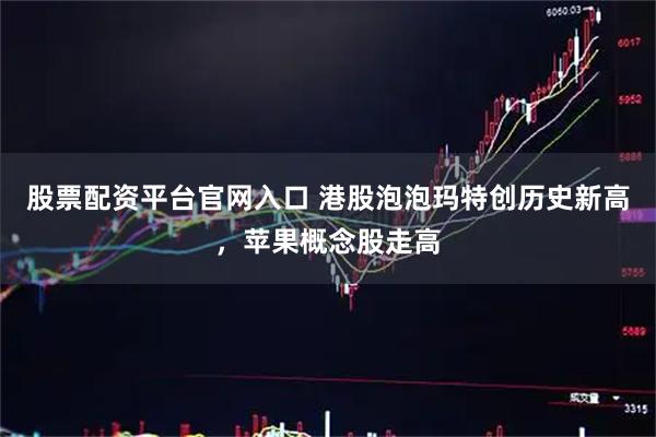 股票配资平台官网入口 港股泡泡玛特创历史新高，苹果概念股走高