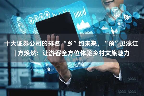 十大证券公司的排名 “乡”约未来，“预”见濠江 | 方焕然：让游客全方位体验乡村文旅魅力
