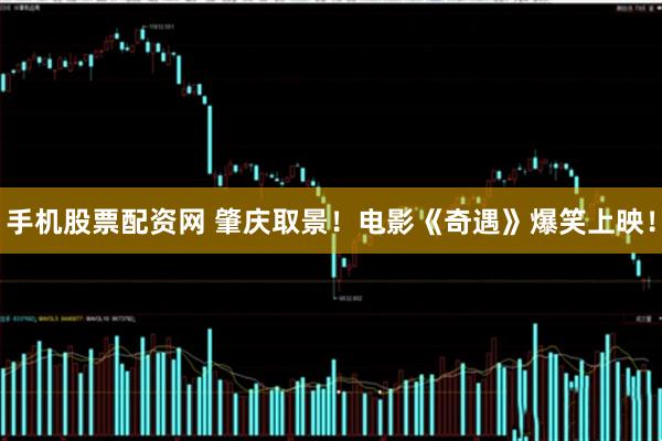 手机股票配资网 肇庆取景！电影《奇遇》爆笑上映！