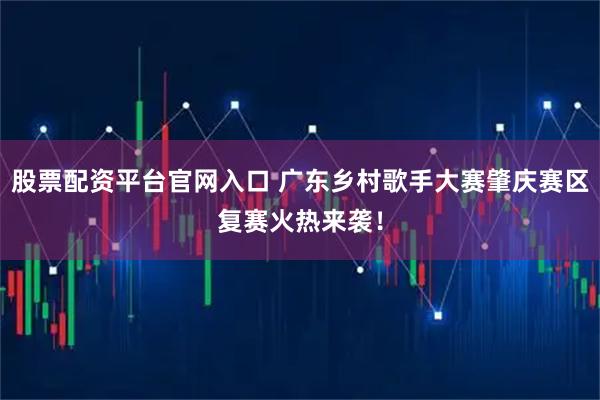 股票配资平台官网入口 广东乡村歌手大赛肇庆赛区复赛火热来袭！