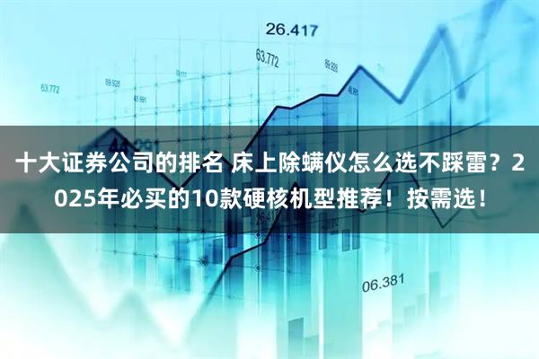 十大证券公司的排名 床上除螨仪怎么选不踩雷？2025年必买的10款硬核机型推荐！按需选！
