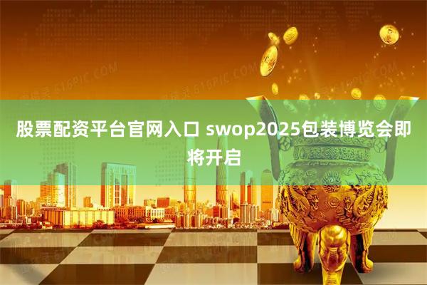 股票配资平台官网入口 swop2025包装博览会即将开启