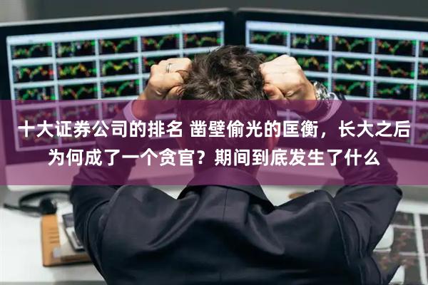 十大证券公司的排名 凿壁偷光的匡衡，长大之后为何成了一个贪官？期间到底发生了什么