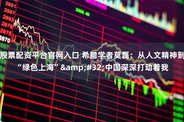 股票配资平台官网入口 希腊学者莫磊：从人文精神到“绿色上海”&#32;中国深深打动着我