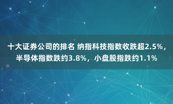 十大证券公司的排名 纳指科技指数收跌超2.5%，半导体指数跌约3.8%，小盘股指跌约1.1%