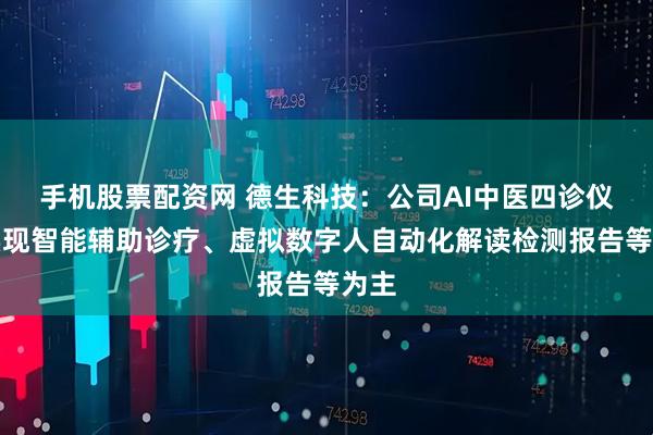 手机股票配资网 德生科技：公司AI中医四诊仪以实现智能辅助诊疗、虚拟数字人自动化解读检测报告等为主