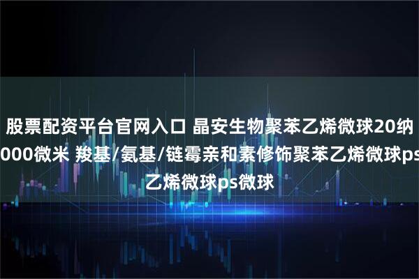 股票配资平台官网入口 晶安生物聚苯乙烯微球20纳米~1000微米 羧基/氨基/链霉亲和素修饰聚苯乙烯微球ps微球